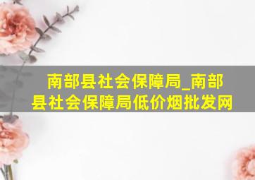 南部县社会保障局_南部县社会保障局(低价烟批发网)