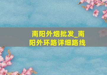 南阳外烟批发_南阳外环路详细路线