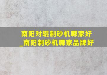 南阳对辊制砂机哪家好_南阳制砂机哪家品牌好