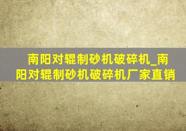 南阳对辊制砂机破碎机_南阳对辊制砂机破碎机厂家直销