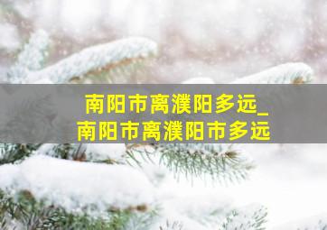 南阳市离濮阳多远_南阳市离濮阳市多远