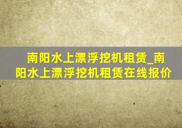 南阳水上漂浮挖机租赁_南阳水上漂浮挖机租赁在线报价