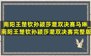 南阳王楚钦孙颖莎混双决赛马琳_南阳王楚钦孙颖莎混双决赛完整版