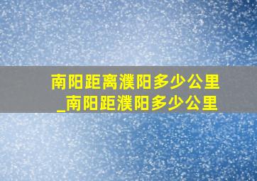 南阳距离濮阳多少公里_南阳距濮阳多少公里