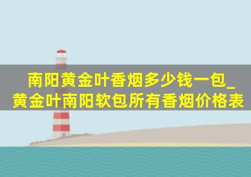 南阳黄金叶香烟多少钱一包_黄金叶南阳软包所有香烟价格表