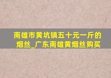 南雄市黄坑镇五十元一斤的烟丝_广东南雄黄烟丝购买