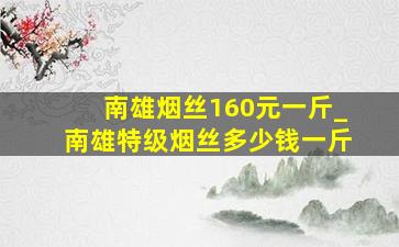 南雄烟丝160元一斤_南雄特级烟丝多少钱一斤