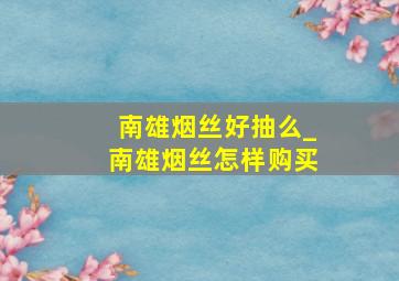 南雄烟丝好抽么_南雄烟丝怎样购买