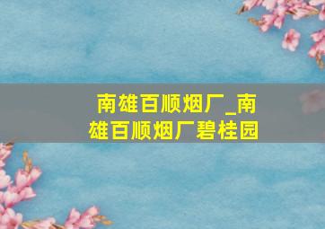 南雄百顺烟厂_南雄百顺烟厂碧桂园