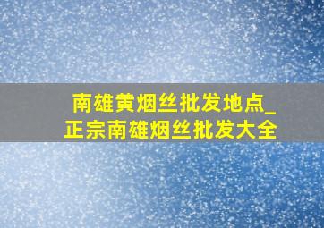 南雄黄烟丝批发地点_正宗南雄烟丝批发大全