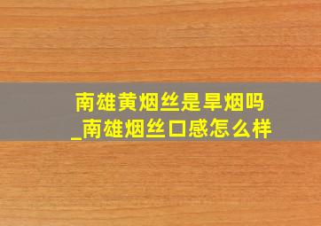 南雄黄烟丝是旱烟吗_南雄烟丝口感怎么样