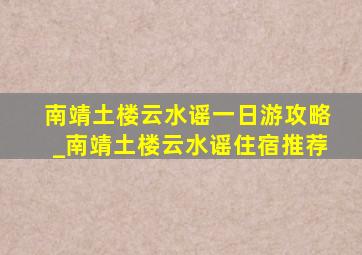 南靖土楼云水谣一日游攻略_南靖土楼云水谣住宿推荐