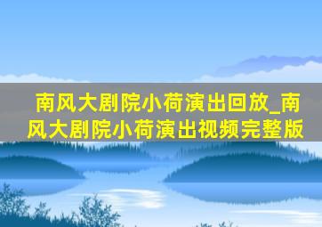 南风大剧院小荷演出回放_南风大剧院小荷演出视频完整版