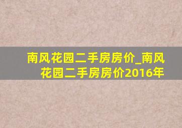 南风花园二手房房价_南风花园二手房房价2016年