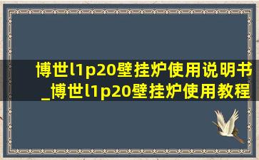 博世l1p20壁挂炉使用说明书_博世l1p20壁挂炉使用教程