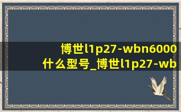 博世l1p27-wbn6000什么型号_博世l1p27-wbn6000说明书