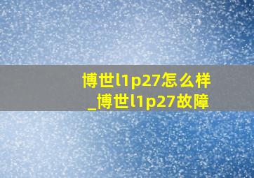 博世l1p27怎么样_博世l1p27故障