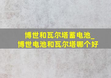 博世和瓦尔塔蓄电池_博世电池和瓦尔塔哪个好