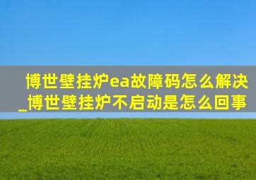 博世壁挂炉ea故障码怎么解决_博世壁挂炉不启动是怎么回事