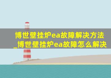 博世壁挂炉ea故障解决方法_博世壁挂炉ea故障怎么解决