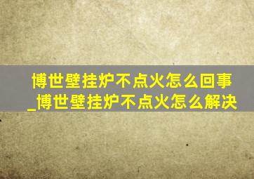 博世壁挂炉不点火怎么回事_博世壁挂炉不点火怎么解决