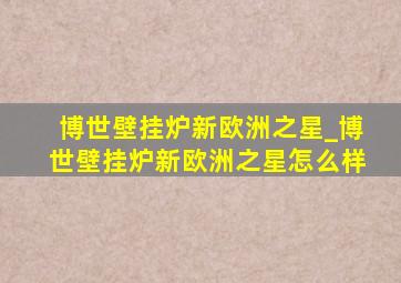 博世壁挂炉新欧洲之星_博世壁挂炉新欧洲之星怎么样