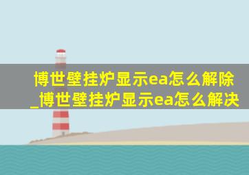 博世壁挂炉显示ea怎么解除_博世壁挂炉显示ea怎么解决