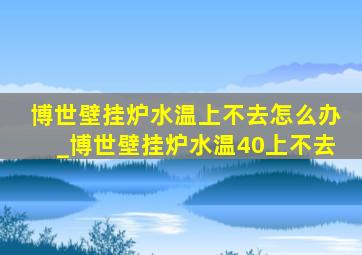 博世壁挂炉水温上不去怎么办_博世壁挂炉水温40上不去