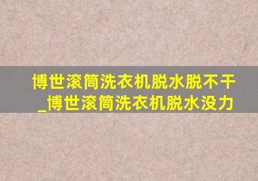 博世滚筒洗衣机脱水脱不干_博世滚筒洗衣机脱水没力