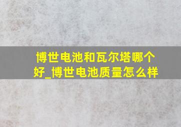 博世电池和瓦尔塔哪个好_博世电池质量怎么样