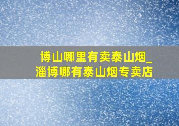 博山哪里有卖泰山烟_淄博哪有泰山烟专卖店