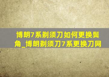 博朗7系剃须刀如何更换鬓角_博朗剃须刀7系更换刀网