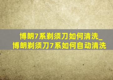 博朗7系剃须刀如何清洗_博朗剃须刀7系如何自动清洗