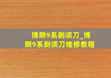 博朗9系剃须刀_博朗9系剃须刀维修教程