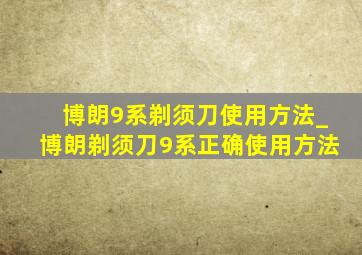 博朗9系剃须刀使用方法_博朗剃须刀9系正确使用方法