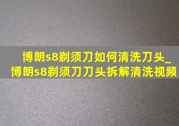 博朗s8剃须刀如何清洗刀头_博朗s8剃须刀刀头拆解清洗视频