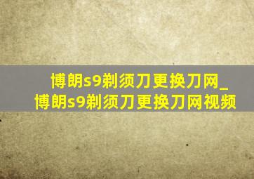 博朗s9剃须刀更换刀网_博朗s9剃须刀更换刀网视频