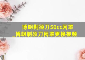 博朗剃须刀50cc网罩_博朗剃须刀网罩更换视频