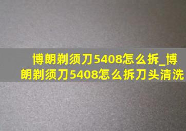 博朗剃须刀5408怎么拆_博朗剃须刀5408怎么拆刀头清洗