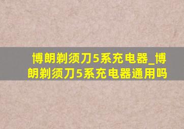 博朗剃须刀5系充电器_博朗剃须刀5系充电器通用吗