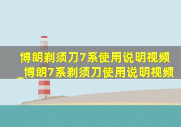 博朗剃须刀7系使用说明视频_博朗7系剃须刀使用说明视频