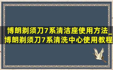 博朗剃须刀7系清洁座使用方法_博朗剃须刀7系清洗中心使用教程