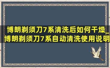 博朗剃须刀7系清洗后如何干燥_博朗剃须刀7系自动清洗使用说明