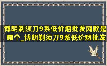 博朗剃须刀9系(低价烟批发网)款是哪个_博朗剃须刀9系(低价烟批发网)款