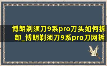 博朗剃须刀9系pro刀头如何拆卸_博朗剃须刀9系pro刀网拆卸方法