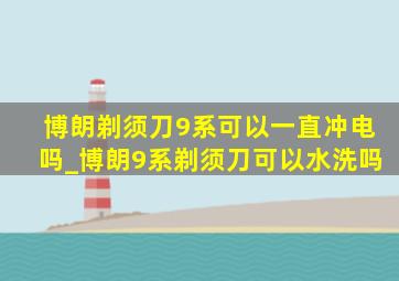 博朗剃须刀9系可以一直冲电吗_博朗9系剃须刀可以水洗吗