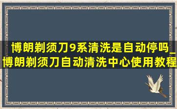 博朗剃须刀9系清洗是自动停吗_博朗剃须刀自动清洗中心使用教程