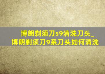 博朗剃须刀s9清洗刀头_博朗剃须刀9系刀头如何清洗