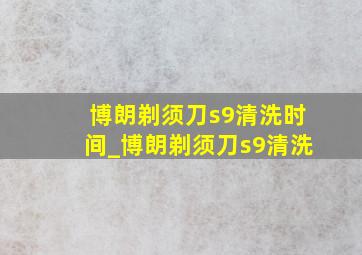 博朗剃须刀s9清洗时间_博朗剃须刀s9清洗