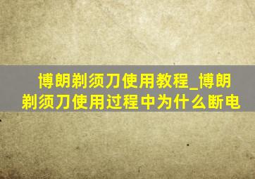 博朗剃须刀使用教程_博朗剃须刀使用过程中为什么断电